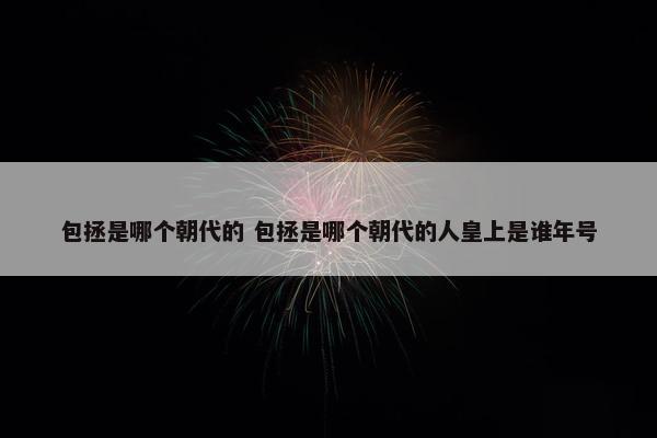 包拯是哪个朝代的 包拯是哪个朝代的人皇上是谁年号