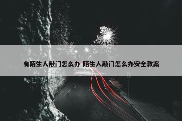 有陌生人敲门怎么办 陌生人敲门怎么办安全教案