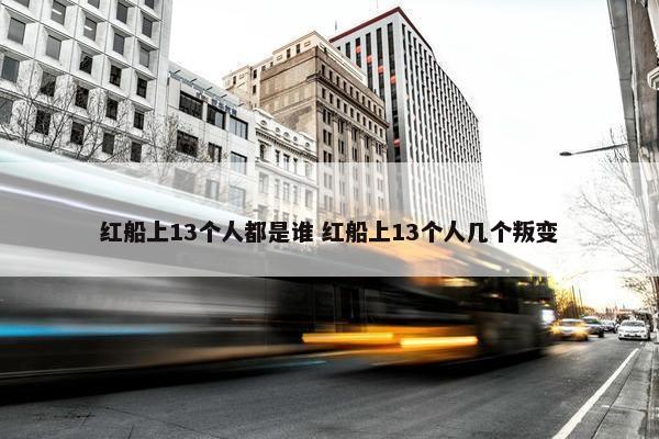 红船上13个人都是谁 红船上13个人几个叛变