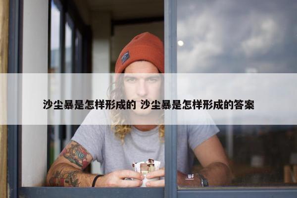 沙尘暴是怎样形成的 沙尘暴是怎样形成的答案