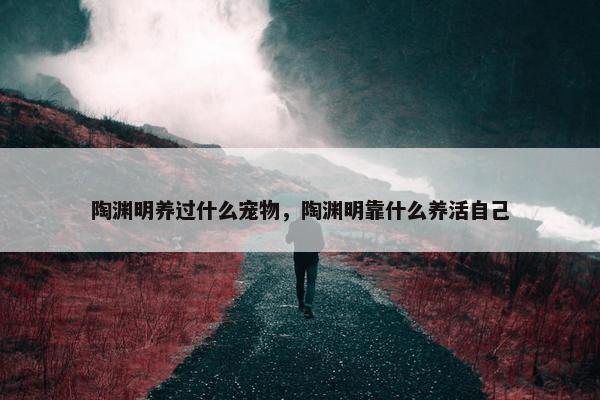 陶渊明养过什么宠物，陶渊明靠什么养活自己