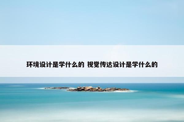 环境设计是学什么的 视觉传达设计是学什么的