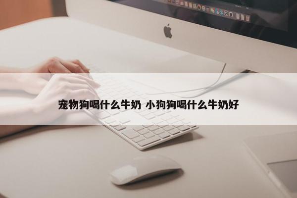 宠物狗喝什么牛奶 小狗狗喝什么牛奶好