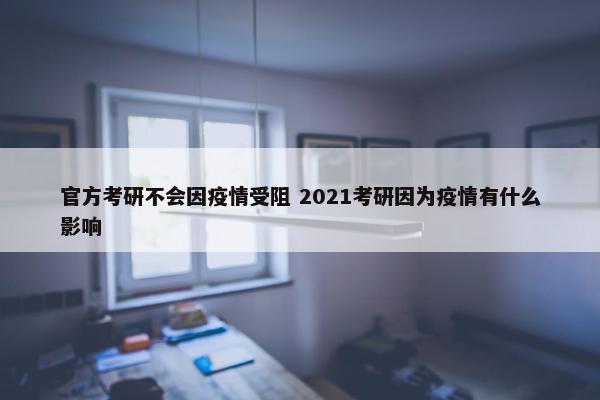 官方考研不会因疫情受阻 2021考研因为疫情有什么影响