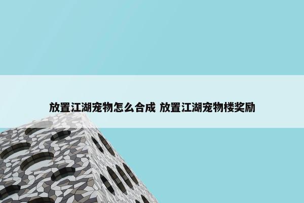 放置江湖宠物怎么合成 放置江湖宠物楼奖励