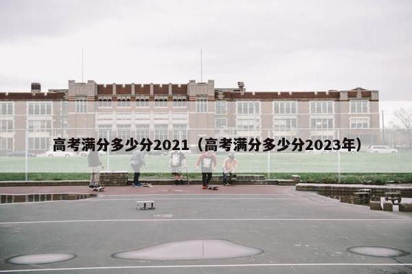 高考满分多少分2021（高考满分多少分2023年）