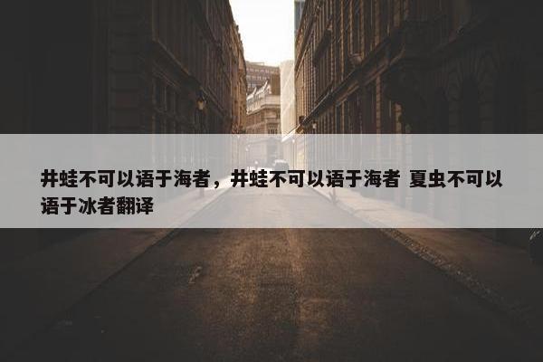 井蛙不可以语于海者，井蛙不可以语于海者 夏虫不可以语于冰者翻译