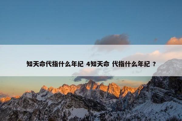 知天命代指什么年纪 4知天命 代指什么年纪 ?