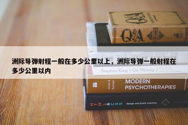 洲际导弹射程一般在多少公里以上，洲际导弹一般射程在多少公里以内