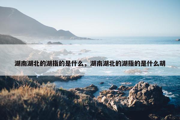 湖南湖北的湖指的是什么，湖南湖北的湖指的是什么胡