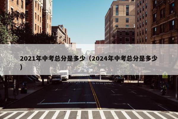 2021年中考总分是多少（2024年中考总分是多少）