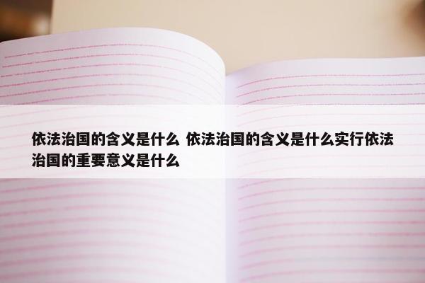 依法治国的含义是什么 依法治国的含义是什么实行依法治国的重要意义是什么