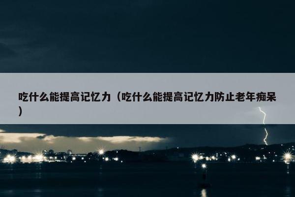 吃什么能提高记忆力（吃什么能提高记忆力防止老年痴呆）