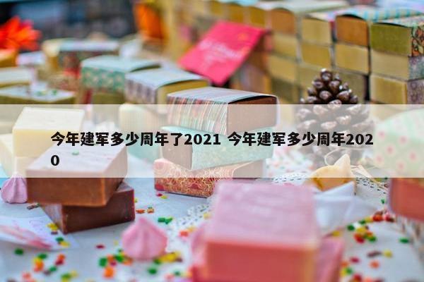 今年建军多少周年了2021 今年建军多少周年2020