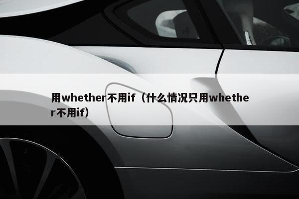 用whether不用if（什么情况只用whether不用if）