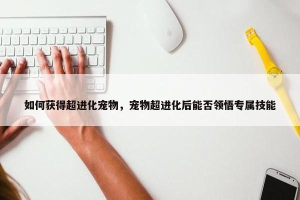 如何获得超进化宠物，宠物超进化后能否领悟专属技能