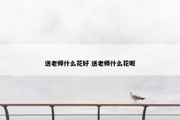 送老师什么花好 送老师什么花呢