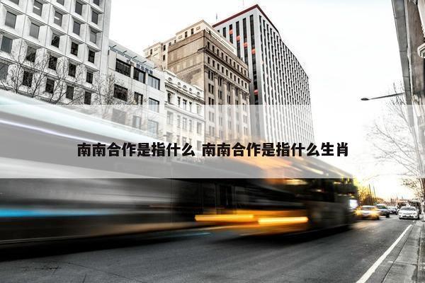 南南合作是指什么 南南合作是指什么生肖