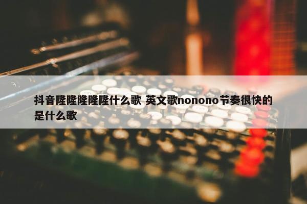 抖音隆隆隆隆隆什么歌 英文歌nonono节奏很快的是什么歌