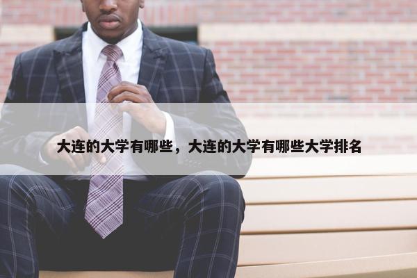 大连的大学有哪些，大连的大学有哪些大学排名