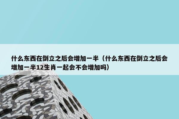 什么东西在倒立之后会增加一半（什么东西在倒立之后会增加一半12生肖一起会不会增加吗）