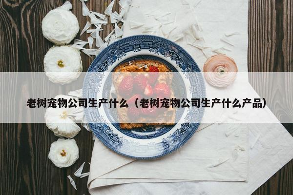 老树宠物公司生产什么（老树宠物公司生产什么产品）