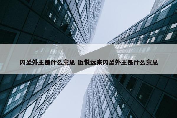 内圣外王是什么意思 近悦远来内圣外王是什么意思