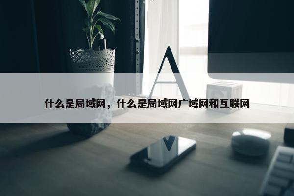 什么是局域网，什么是局域网广域网和互联网