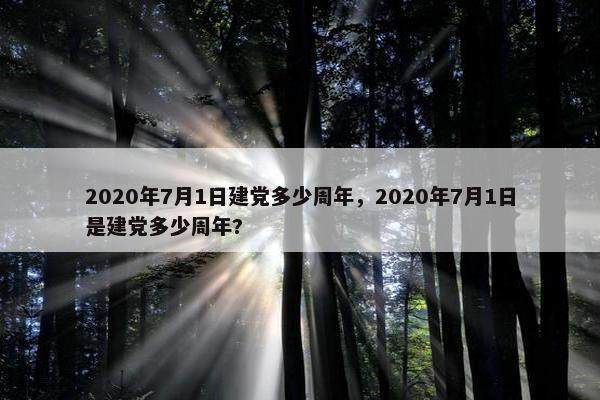 2020年7月1日建党多少周年，2020年7月1日是建党多少周年?