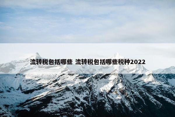 流转税包括哪些 流转税包括哪些税种2022