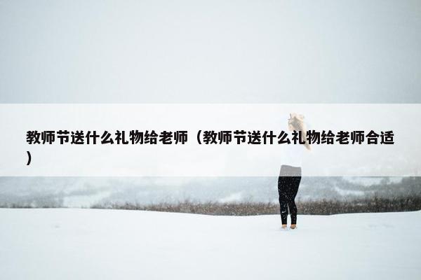 教师节送什么礼物给老师（教师节送什么礼物给老师合适）