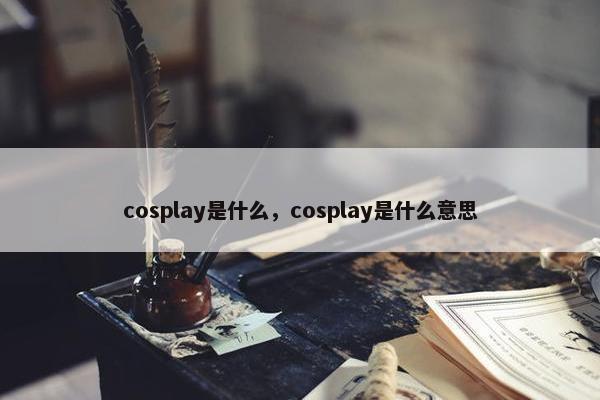 cosplay是什么，cosplay是什么意思