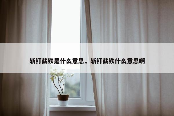 斩钉截铁是什么意思，斩钉截铁什么意思啊