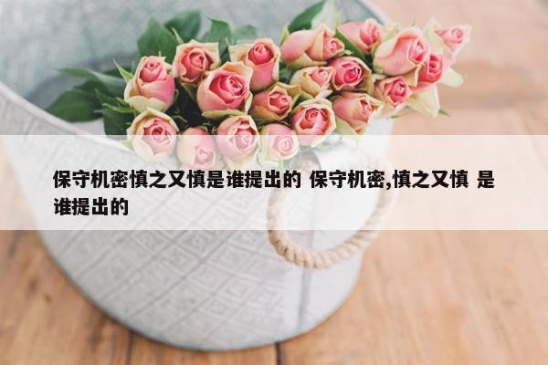 保守机密慎之又慎是谁提出的 保守机密,慎之又慎 是谁提出的