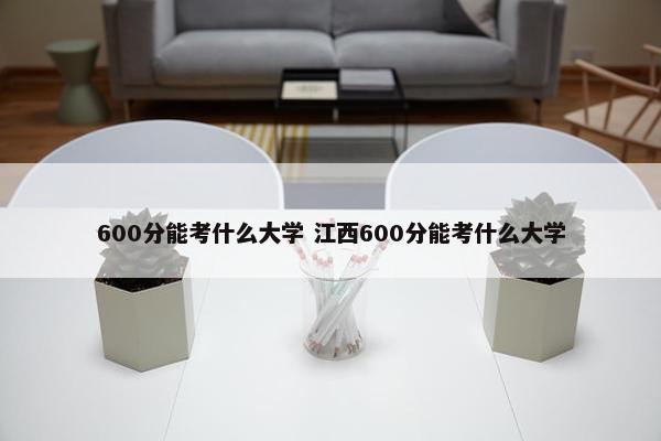 600分能考什么大学 江西600分能考什么大学