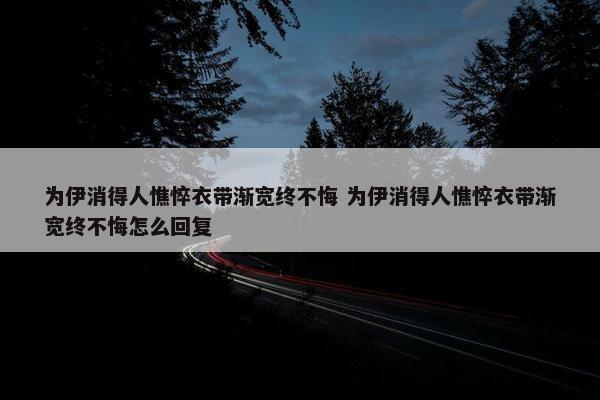 为伊消得人憔悴衣带渐宽终不悔 为伊消得人憔悴衣带渐宽终不悔怎么回复