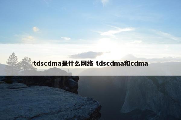 tdscdma是什么网络 tdscdma和cdma