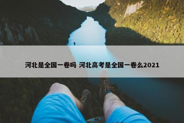 河北是全国一卷吗 河北高考是全国一卷么2021