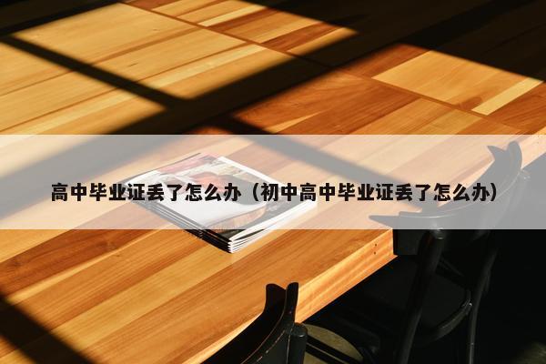 高中毕业证丢了怎么办（初中高中毕业证丢了怎么办）