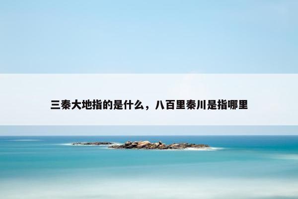 三秦大地指的是什么，八百里秦川是指哪里