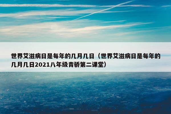 世界艾滋病日是每年的几月几日（世界艾滋病日是每年的几月几日2021八年级青骄第二课堂）