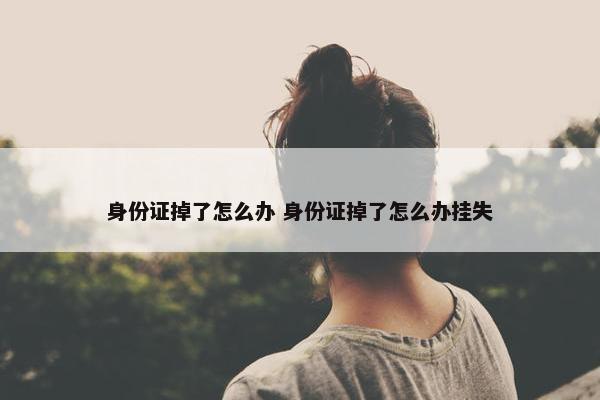 身份证掉了怎么办 身份证掉了怎么办挂失