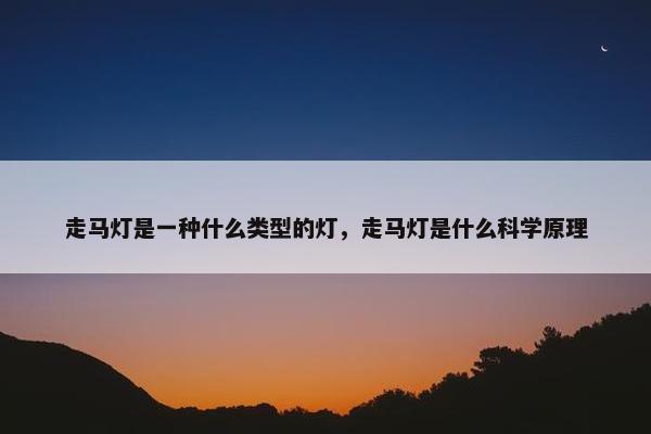 走马灯是一种什么类型的灯，走马灯是什么科学原理