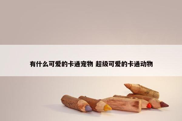 有什么可爱的卡通宠物 超级可爱的卡通动物