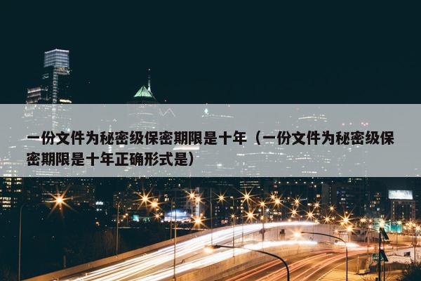 一份文件为秘密级保密期限是十年（一份文件为秘密级保密期限是十年正确形式是）