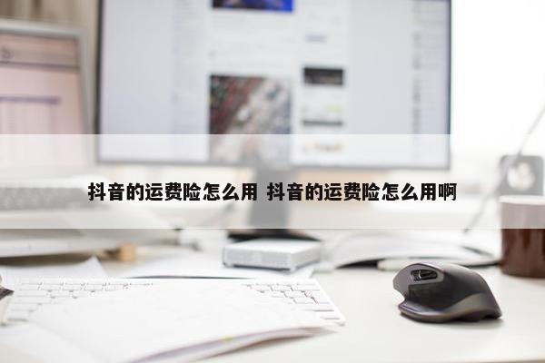 抖音的运费险怎么用 抖音的运费险怎么用啊