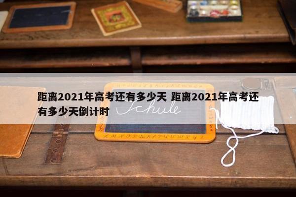 距离2021年高考还有多少天 距离2021年高考还有多少天倒计时