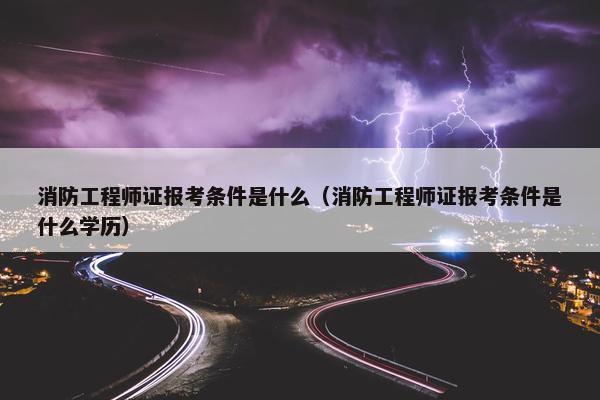 消防工程师证报考条件是什么（消防工程师证报考条件是什么学历）