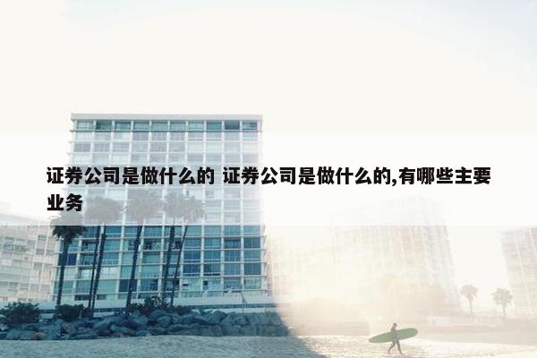 证券公司是做什么的 证券公司是做什么的,有哪些主要业务