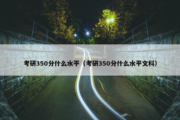 考研350分什么水平（考研350分什么水平文科）